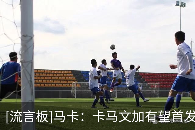 [流言板]马卡：卡马文加有望首发出战国家德比，巴尔韦德锁定右后卫